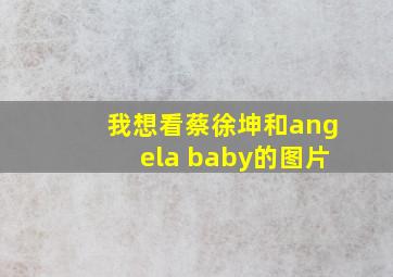 我想看蔡徐坤和angela baby的图片